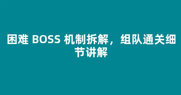 困难 BOSS 机制拆解，组队通关细节讲解